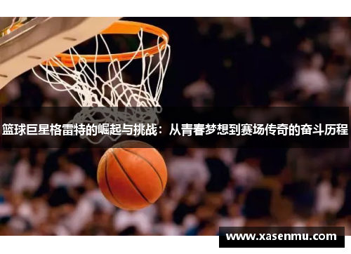 篮球巨星格雷特的崛起与挑战：从青春梦想到赛场传奇的奋斗历程