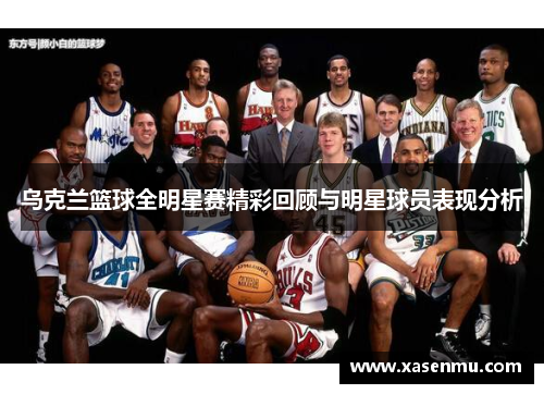 乌克兰篮球全明星赛精彩回顾与明星球员表现分析