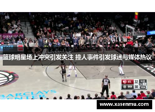 篮球明星场上冲突引发关注 撞人事件引发球迷与媒体热议
